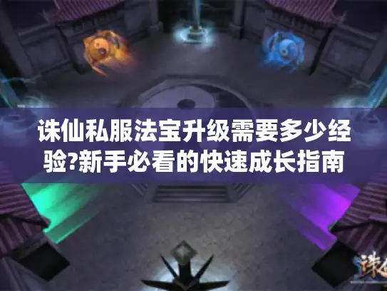 诛仙私服法宝升级需要多少经验?新手必看的快速成长指南