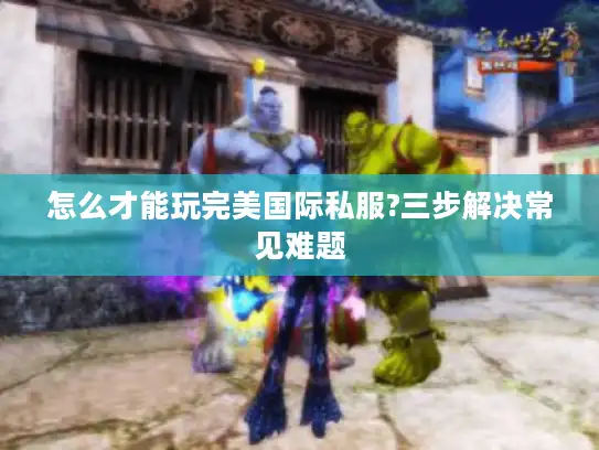 怎么才能玩完美国际私服?三步解决常见难题