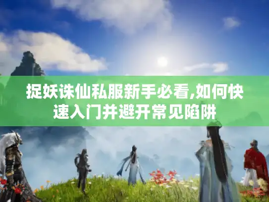 捉妖诛仙私服新手必看,如何快速入门并避开常见陷阱