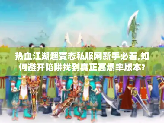 热血江湖超变态私服网新手必看,如何避开陷阱找到真正高爆率版本?