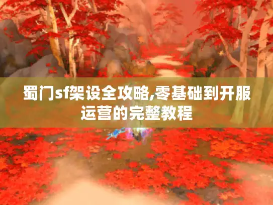 蜀门sf架设全攻略,零基础到开服运营的完整教程