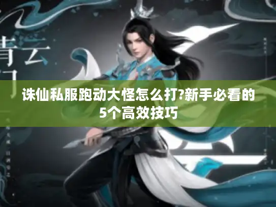 诛仙私服跑动大怪怎么打?新手必看的5个高效技巧