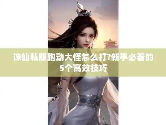 诛仙私服跑动大怪怎么打?新手必看的5个高效技巧