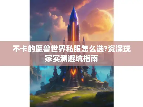 不卡的魔兽世界私服怎么选?资深玩家实测避坑指南 不卡的魔兽世界私服怎么选?资深玩家实测避坑指南