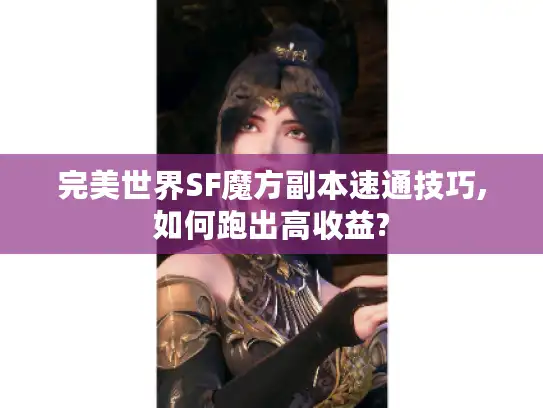 完美世界SF魔方副本速通技巧,如何跑出高收益?