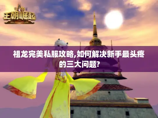 祖龙完美私服攻略,如何解决新手最头疼的三大问题? 祖龙完美私服攻略,如何解决新手最头疼的三大问题?