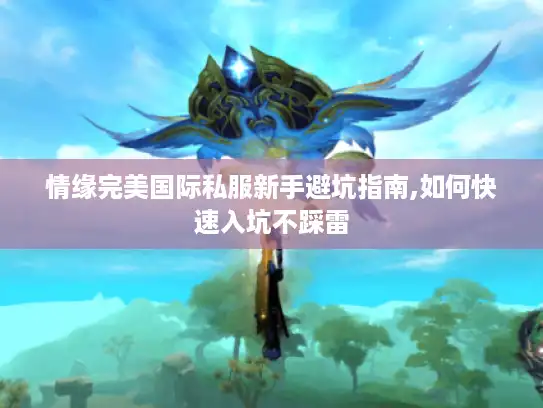 情缘完美国际私服新手避坑指南,如何快速入坑不踩雷