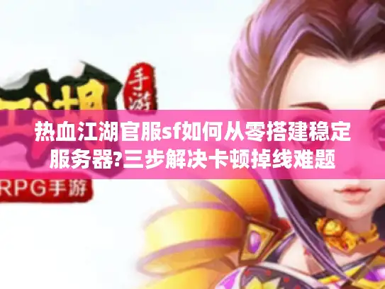 热血江湖官服sf如何从零搭建稳定服务器?三步解决卡顿掉线难题