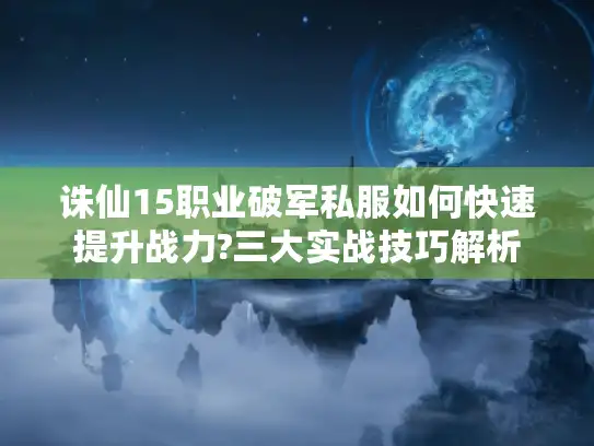 诛仙15职业破军私服如何快速提升战力?三大实战技巧解析