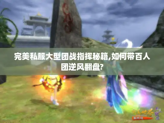 完美私服大型团战指挥秘籍,如何带百人团逆风翻盘?