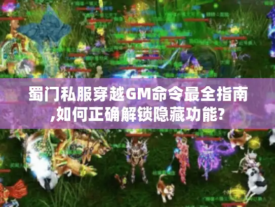 蜀门私服穿越GM命令最全指南,如何正确解锁隐藏功能?