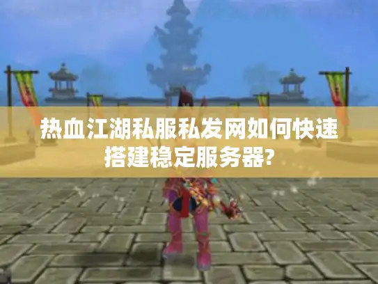 热血江湖私服私发网如何快速搭建稳定服务器?