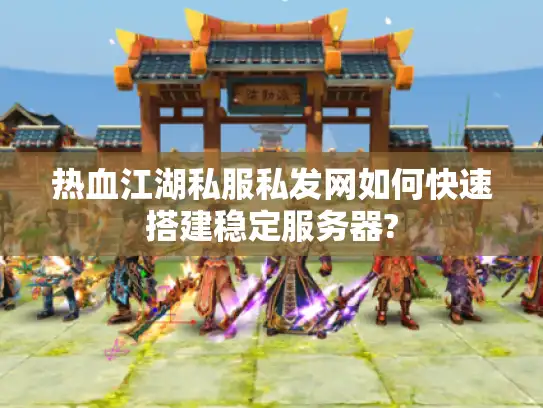 热血江湖私服私发网如何快速搭建稳定服务器?