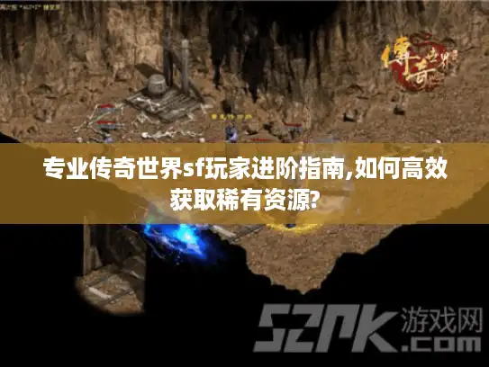 专业传奇世界sf玩家进阶指南,如何高效获取稀有资源?