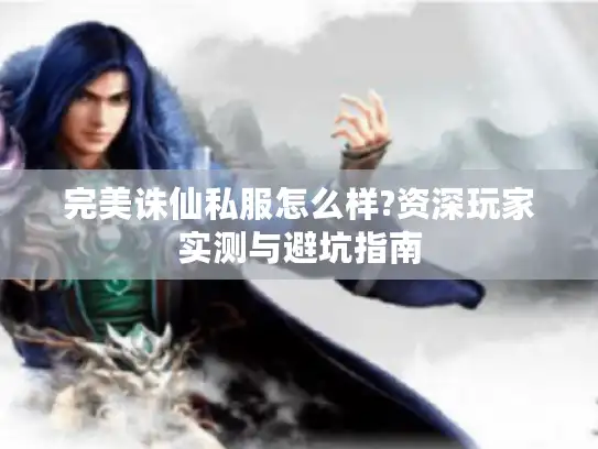 完美诛仙私服怎么样?资深玩家实测与避坑指南
