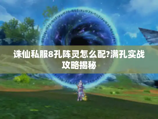 诛仙私服8孔阵灵怎么配?满孔实战攻略揭秘