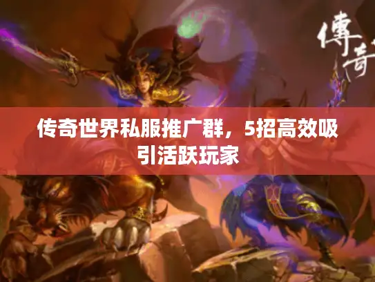 传奇世界私服推广群，5招高效吸引活跃玩家
