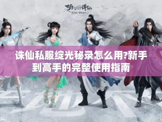 诛仙私服绽光秘录怎么用?新手到高手的完整使用指南