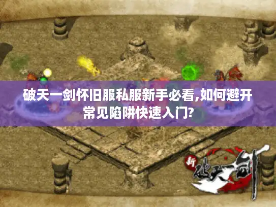 破天一剑怀旧服私服新手必看,如何避开常见陷阱快速入门?