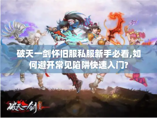 破天一剑怀旧服私服新手必看,如何避开常见陷阱快速入门?