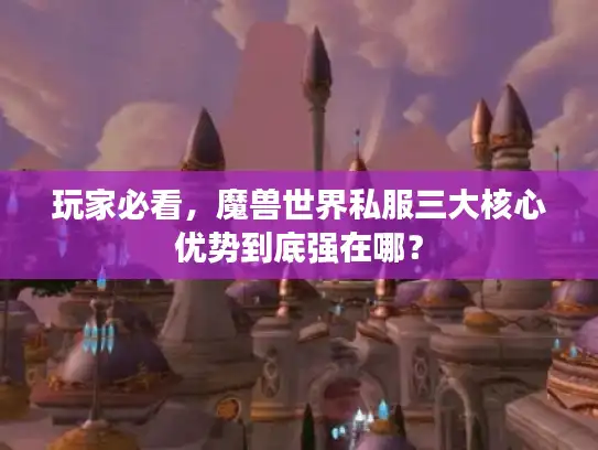 玩家必看,魔兽世界私服三大核心优势到底强在哪? 玩家必看,魔兽世界私服三大核心优势到底强在哪?