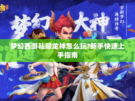 梦幻西游私服龙神怎么玩?新手快速上手指南