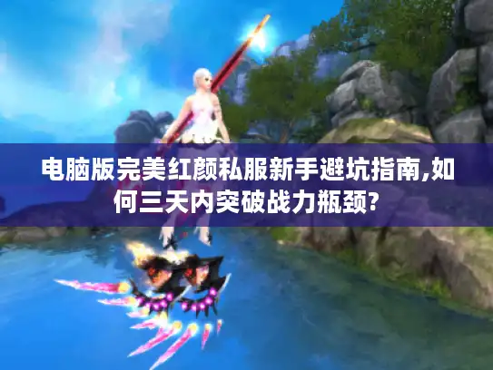 电脑版完美红颜私服新手避坑指南,如何三天内突破战力瓶颈? 电脑版完美红颜私服新手避坑指南,如何三天内突破战力瓶颈?