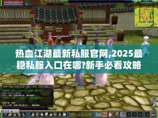 热血江湖最新私服官网,2025最稳私服入口在哪?新手必看攻略 热血江湖最新私服官网,2025最稳私服入口在哪?新手必看攻略