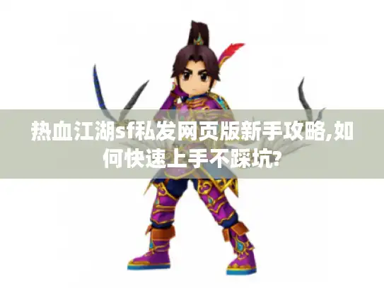 热血江湖sf私发网页版新手攻略,如何快速上手不踩坑?