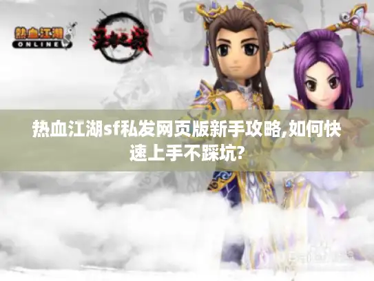 热血江湖sf私发网页版新手攻略,如何快速上手不踩坑?