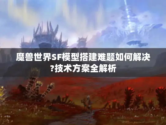 魔兽世界SF模型搭建难题如何解决?技术方案全解析