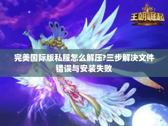 完美国际版私服怎么解压?三步解决文件错误与安装失败
