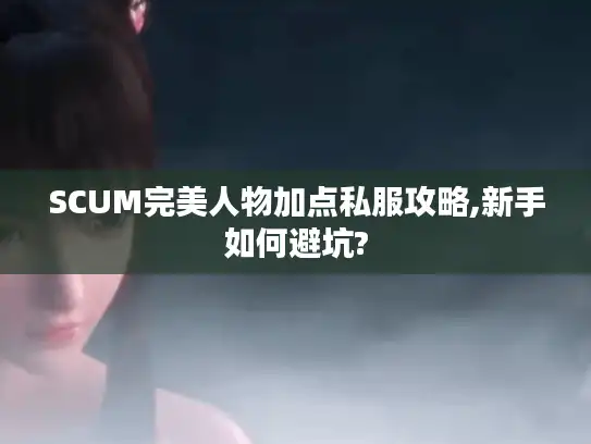 SCUM完美人物加点私服攻略,新手如何避坑?