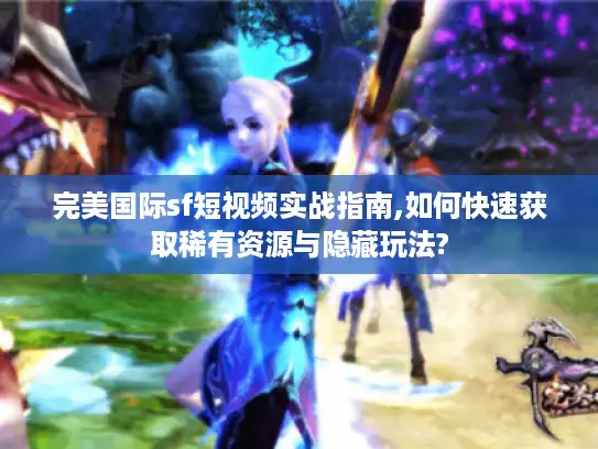 完美国际sf短视频实战指南,如何快速获取稀有资源与隐藏玩法?