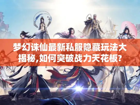 梦幻诛仙最新私服隐藏玩法大揭秘,如何突破战力天花板?