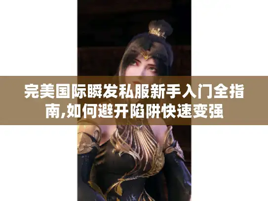 完美国际瞬发私服新手入门全指南,如何避开陷阱快速变强