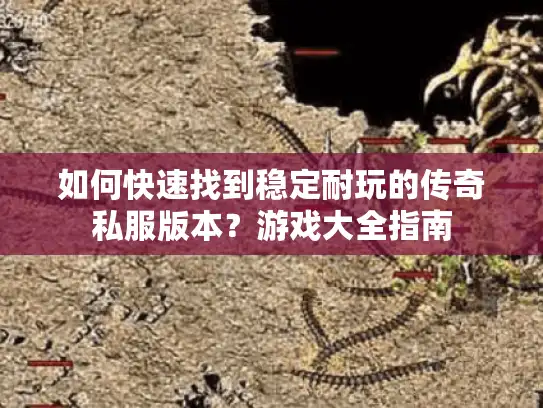 如何快速找到稳定耐玩的传奇私服版本？游戏大全指南