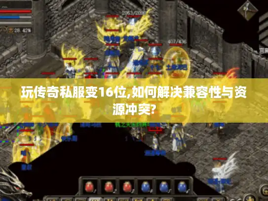 玩传奇私服变16位,如何解决兼容性与资源冲突?