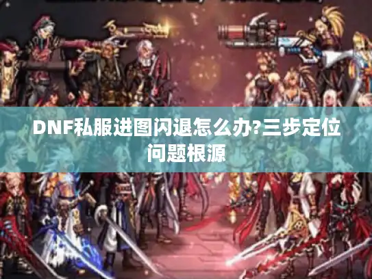 DNF私服进图闪退怎么办?三步定位问题根源