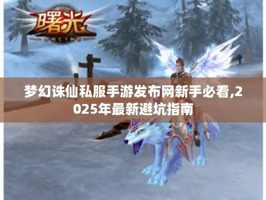 梦幻诛仙私服手游发布网新手必看,2025年最新避坑指南 梦幻诛仙私服手游发布网新手必看,2025年最新避坑指南