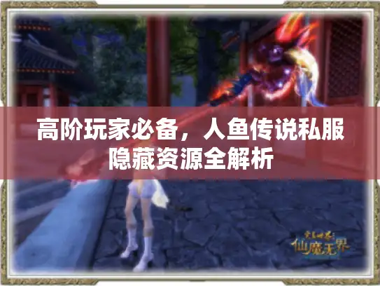 高阶玩家必备,人鱼传说私服隐藏资源全解析 高阶玩家必备,人鱼传说私服隐藏资源全解析