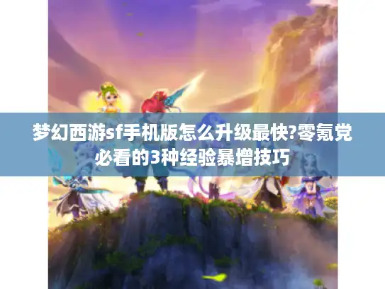 梦幻西游sf手机版怎么升级最快?零氪党必看的3种经验暴增技巧