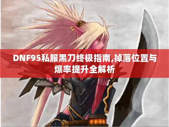 DNF95私服黑刀终极指南,掉落位置与爆率提升全解析