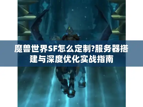 魔兽世界SF怎么定制?服务器搭建与深度优化实战指南