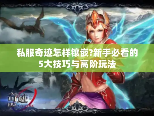 私服奇迹怎样镶嵌?新手必看的5大技巧与高阶玩法