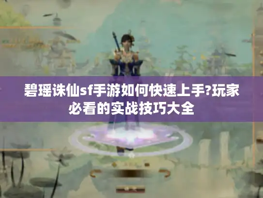碧瑶诛仙sf手游如何快速上手?玩家必看的实战技巧大全 碧瑶诛仙sf手游如何快速上手?玩家必看的实战技巧大全