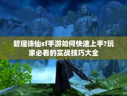 碧瑶诛仙sf手游如何快速上手?玩家必看的实战技巧大全 碧瑶诛仙sf手游如何快速上手?玩家必看的实战技巧大全