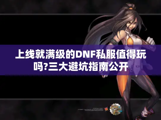 上线就满级的DNF私服值得玩吗?三大避坑指南公开 上线就满级的DNF私服值得玩吗?三大避坑指南公开