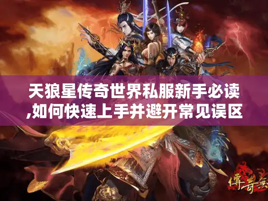 天狼星传奇世界私服新手必读,如何快速上手并避开常见误区?