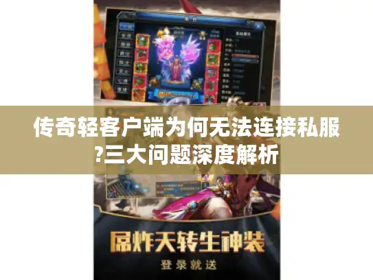 传奇轻客户端为何无法连接私服?三大问题深度解析